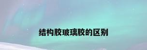 结构胶玻璃胶的区别