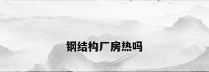 钢结构厂房热吗