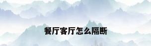 餐厅客厅怎么隔断