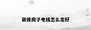 装修房子电线怎么走好