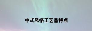 中式风格工艺品特点