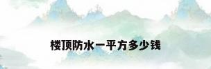 楼顶防水一平方多少钱
