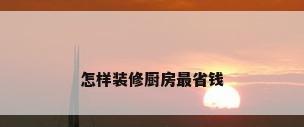 怎样装修厨房最省钱