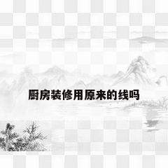 厨房装修用原来的线吗