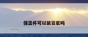 保温杯可以装豆浆吗