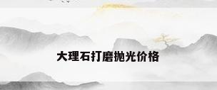 大理石打磨抛光价格
