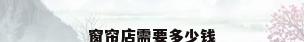 窗帘店需要多少钱