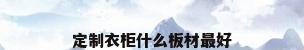 定制衣柜什么板材最好