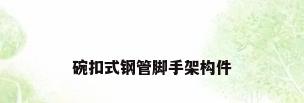 碗扣式钢管脚手架构件