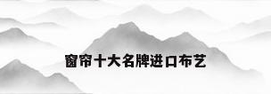 窗帘十大名牌进口布艺