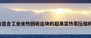 有没有适合工业余热回收这块的超高温热泵压缩机推荐?