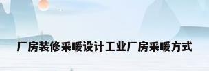 厂房装修采暖设计工业厂房采暖方式