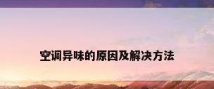 空调异味的原因及解决方法