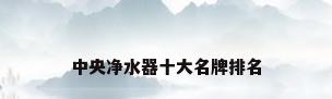 中央净水器十大名牌排名