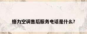 格力空调售后服务电话是什么?