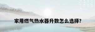 家用燃气热水器升数怎么选择?