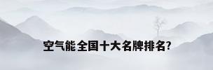 空气能全国十大名牌排名?