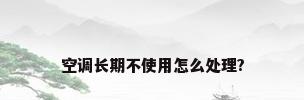 空调长期不使用怎么处理?