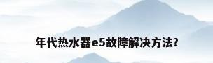 年代热水器e5故障解决方法?