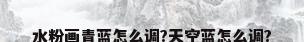 水粉画青蓝怎么调?天空蓝怎么调?