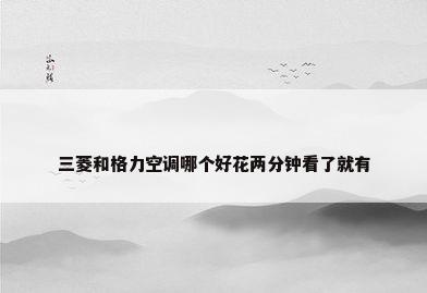 三菱和格力空调哪个好花两分钟看了就有
