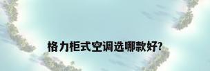 格力柜式空调选哪款好?