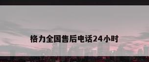 格力全国售后电话24小时