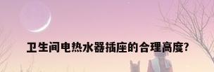 卫生间电热水器插座的合理高度?