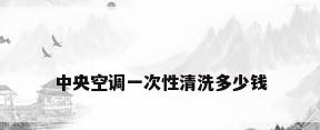 中央空调一次性清洗多少钱