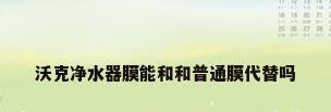 沃克净水器膜能和和普通膜代替吗