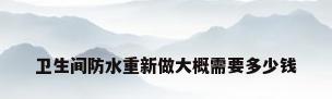 卫生间防水重新做大概需要多少钱