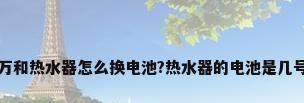 万和热水器怎么换电池?热水器的电池是几号