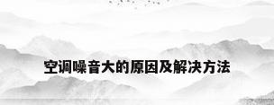 空调噪音大的原因及解决方法