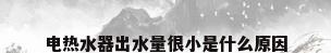 电热水器出水量很小是什么原因