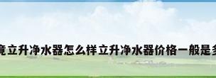 究竟立升净水器怎么样立升净水器价格一般是多少