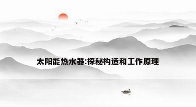 太阳能热水器:探秘构造和工作原理