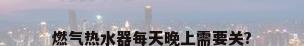 燃气热水器每天晚上需要关?