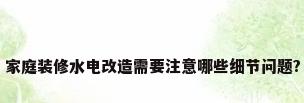 家庭装修水电改造需要注意哪些细节问题?