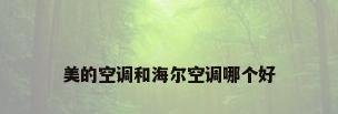 美的空调和海尔空调哪个好