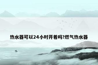 热水器可以24小时开着吗?燃气热水器
