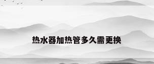 热水器加热管多久需更换