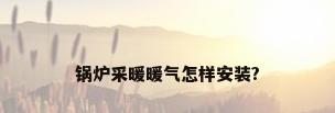 锅炉采暖暖气怎样安装?