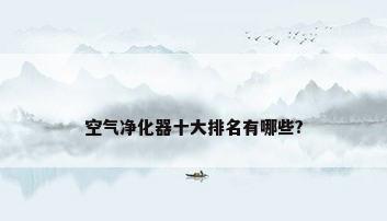 空气净化器十大排名有哪些?