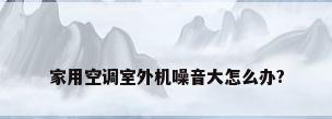 家用空调室外机噪音大怎么办?