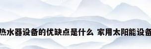 太阳能热水器设备的优缺点是什么 家用太阳能设备有哪些