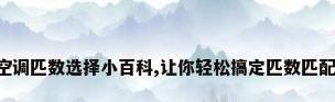 空调匹数选择小百科,让你轻松搞定匹数匹配!