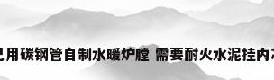 自己用碳钢管自制水暖炉膛 需要耐火水泥挂内芯吗