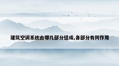 建筑空调系统由哪几部分组成,各部分有何作用