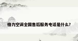 格力空调全国售后服务电话是什么?