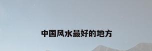 中国风水最好的地方